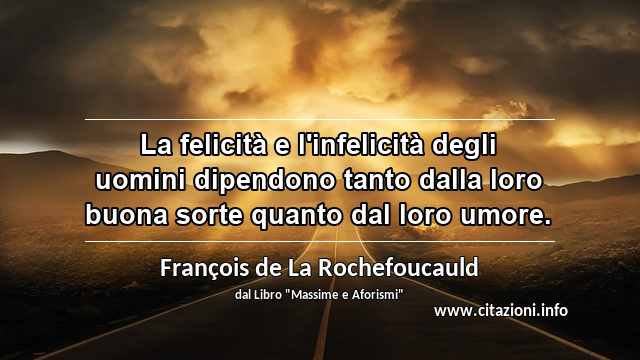 “La felicità e l'infelicità degli uomini dipendono tanto dalla loro buona sorte quanto dal loro umore.”