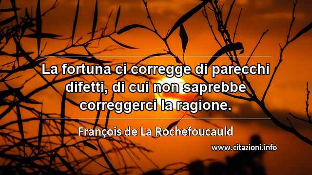 “La fortuna ci corregge di parecchi difetti, di cui non saprebbe correggerci la ragione.”