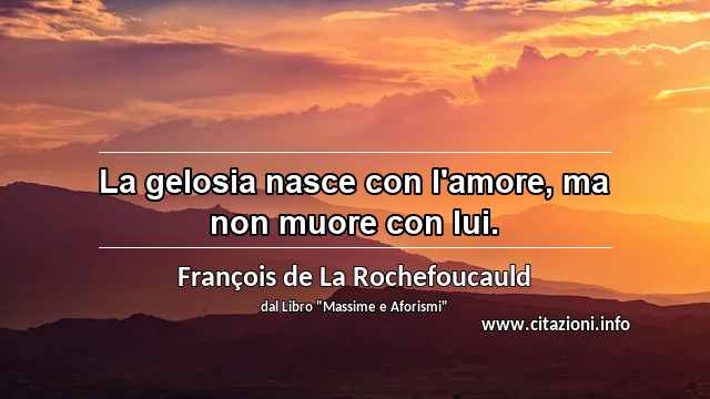 “La gelosia nasce con l'amore, ma non muore con lui.”