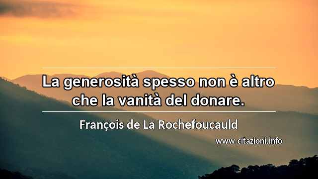 “La generosità spesso non è altro che la vanità del donare.”