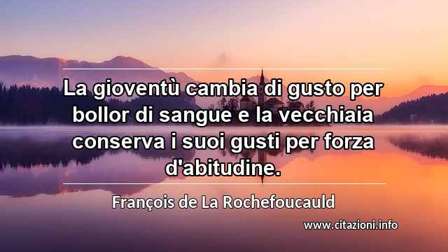 “La gioventù cambia di gusto per bollor di sangue e la vecchiaia conserva i suoi gusti per forza d'abitudine.”