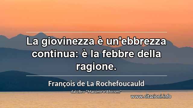 “La giovinezza è un'ebbrezza continua: è la febbre della ragione.”