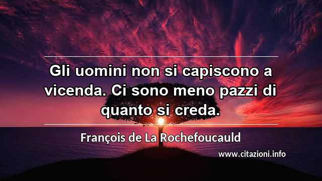 “Gli uomini non si capiscono a vicenda. Ci sono meno pazzi di quanto si creda.”