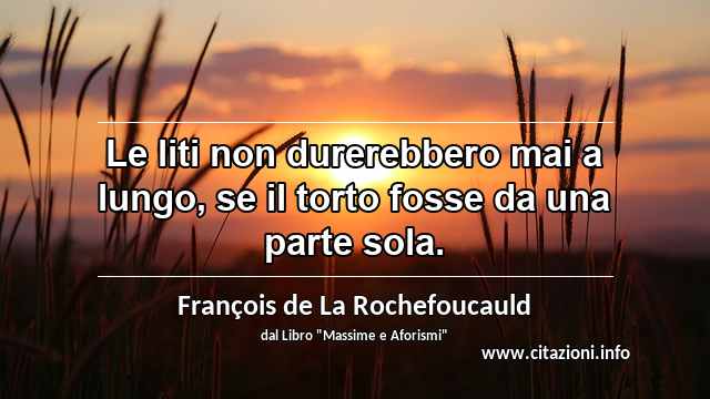 “Le liti non durerebbero mai a lungo, se il torto fosse da una parte sola.”