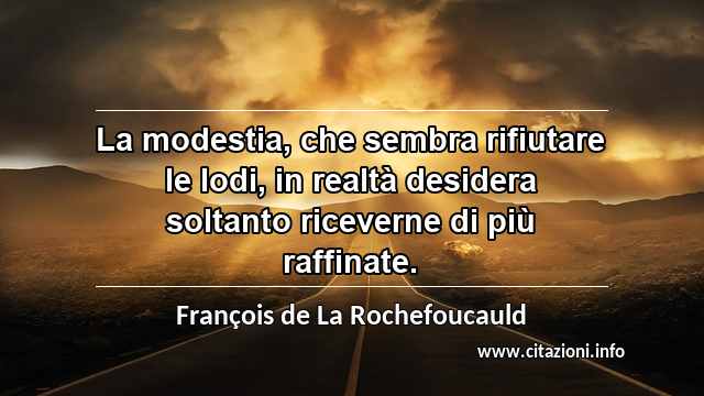 “La modestia, che sembra rifiutare le lodi, in realtà desidera soltanto riceverne di più raffinate.”