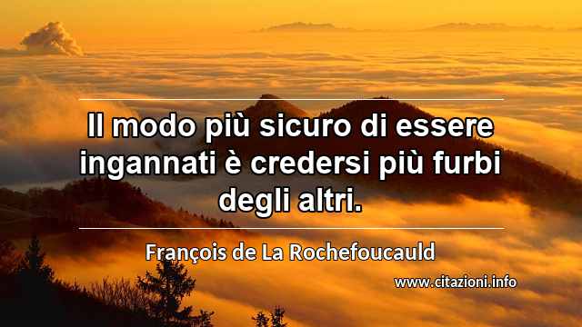 “Il modo più sicuro di essere ingannati è credersi più furbi degli altri.”