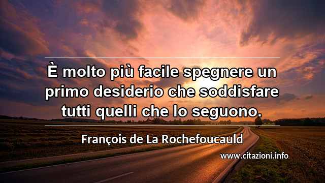 “È molto più facile spegnere un primo desiderio che soddisfare tutti quelli che lo seguono.”