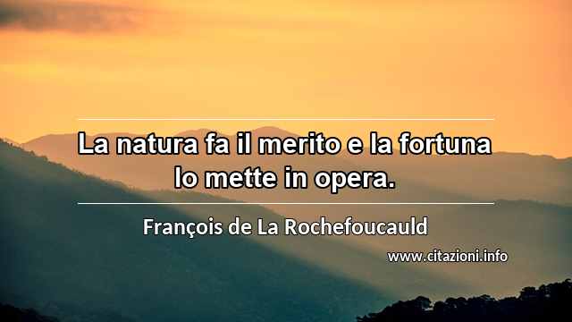 “La natura fa il merito e la fortuna lo mette in opera.”