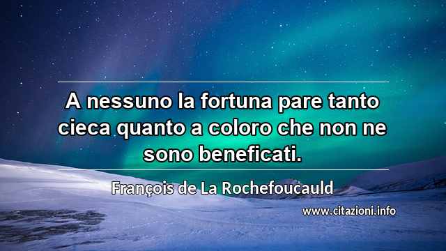 “A nessuno la fortuna pare tanto cieca quanto a coloro che non ne sono beneficati.”