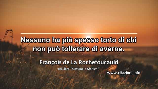 “Nessuno ha più spesso torto di chi non può tollerare di averne.”