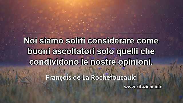 “Noi siamo soliti considerare come buoni ascoltatori solo quelli che condividono le nostre opinioni.”