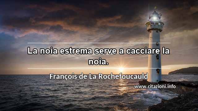 “La noia estrema serve a cacciare la noia.”
