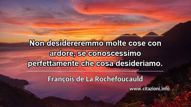 “Non desidereremmo molte cose con ardore, se conoscessimo perfettamente che cosa desideriamo.”