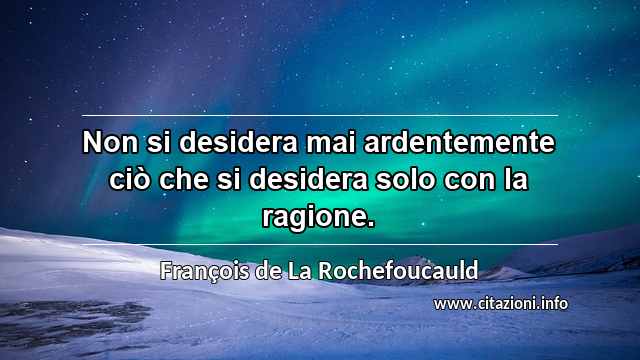 “Non si desidera mai ardentemente ciò che si desidera solo con la ragione.”