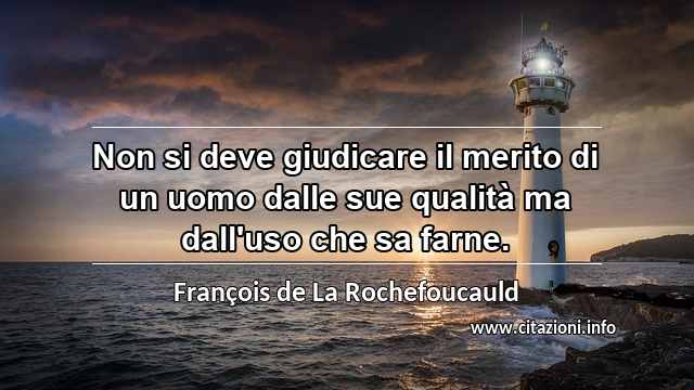 “Non si deve giudicare il merito di un uomo dalle sue qualità ma dall'uso che sa farne.”