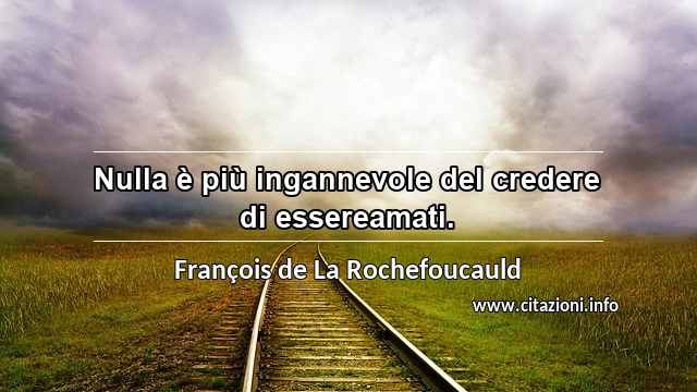 “Nulla è più ingannevole del credere di essereamati.”