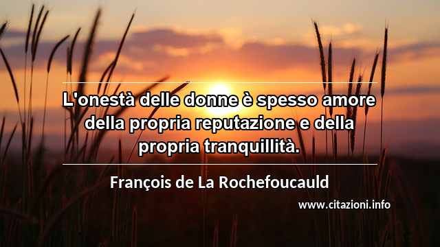 “L'onestà delle donne è spesso amore della propria reputazione e della propria tranquillità.”