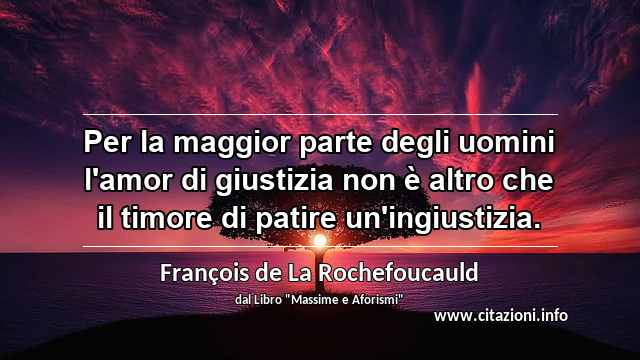 “Per la maggior parte degli uomini l'amor di giustizia non è altro che il timore di patire un'ingiustizia.”
