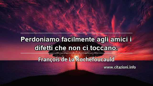 “Perdoniamo facilmente agli amici i difetti che non ci toccano.”