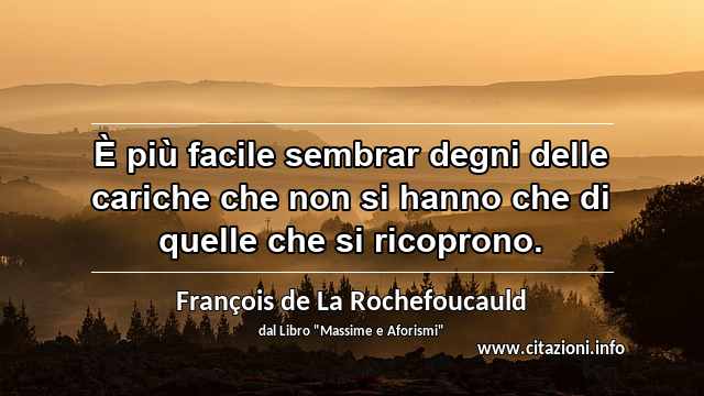 “È più facile sembrar degni delle cariche che non si hanno che di quelle che si ricoprono.”