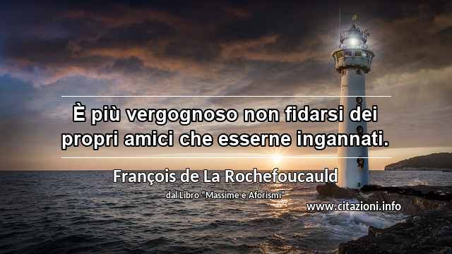 “È più vergognoso non fidarsi dei propri amici che esserne ingannati.”