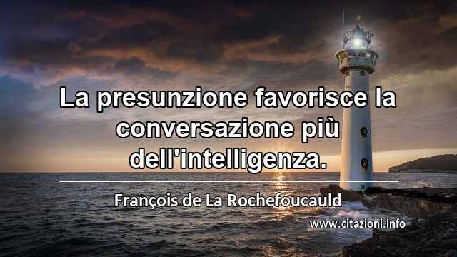 “La presunzione favorisce la conversazione più dell'intelligenza.”