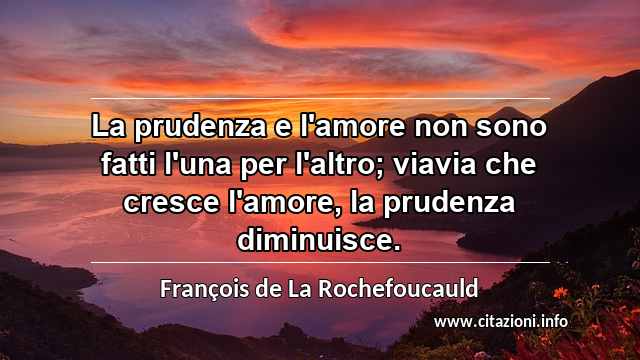“La prudenza e l'amore non sono fatti l'una per l'altro; viavia che cresce l'amore, la prudenza diminuisce.”