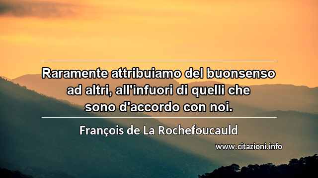 “Raramente attribuiamo del buonsenso ad altri, all'infuori di quelli che sono d'accordo con noi.”