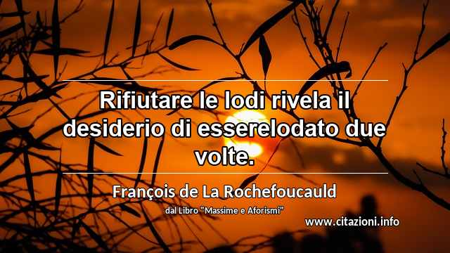 “Rifiutare le lodi rivela il desiderio di esserelodato due volte.”