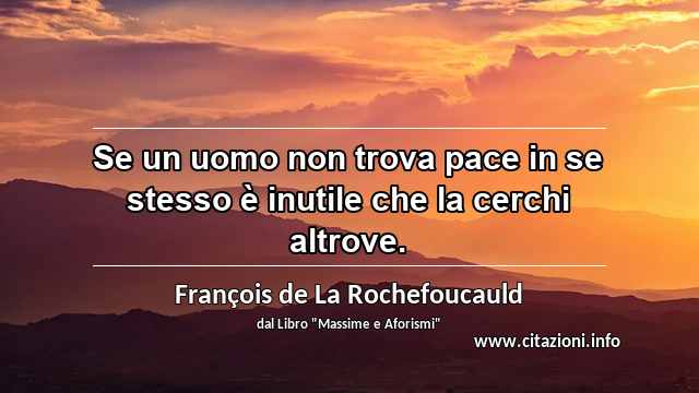 “Se un uomo non trova pace in se stesso è inutile che la cerchi altrove.”