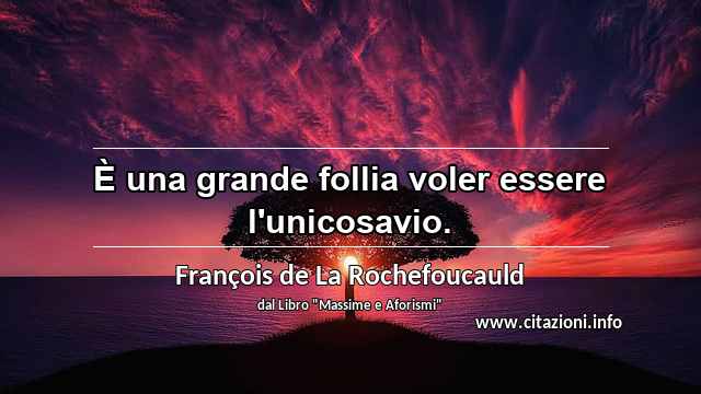 “È una grande follia voler essere l'unicosavio.”