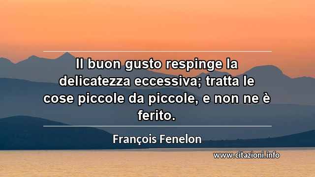 “Il buon gusto respinge la delicatezza eccessiva; tratta le cose piccole da piccole, e non ne è ferito.”