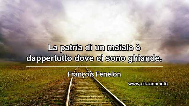 “La patria di un maiale è dappertutto dove ci sono ghiande.”