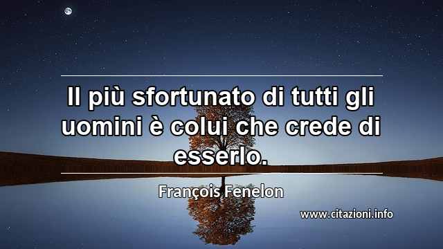 “Il più sfortunato di tutti gli uomini è colui che crede di esserlo.”