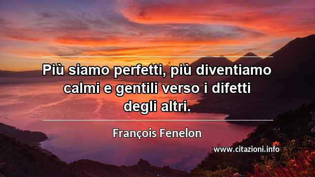“Più siamo perfetti, più diventiamo calmi e gentili verso i difetti degli altri.”