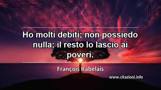 “Ho molti debiti; non possiedo nulla; il resto lo lascio ai poveri.”