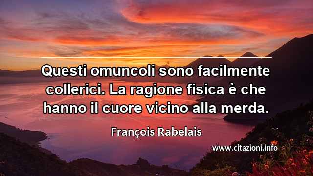 “Questi omuncoli sono facilmente collerici. La ragione fisica è che hanno il cuore vicino alla merda.”