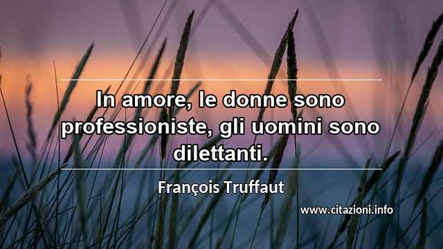 “In amore, le donne sono professioniste, gli uomini sono dilettanti.”
