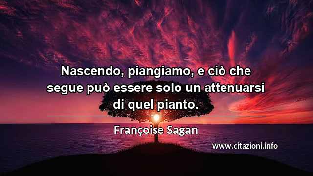 “Nascendo, piangiamo, e ciò che segue può essere solo un attenuarsi di quel pianto.”