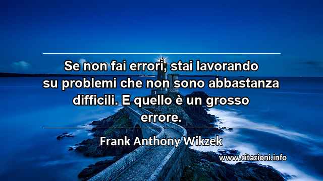 “Se non fai errori, stai lavorando su problemi che non sono abbastanza difficili. E quello è un grosso errore.”
