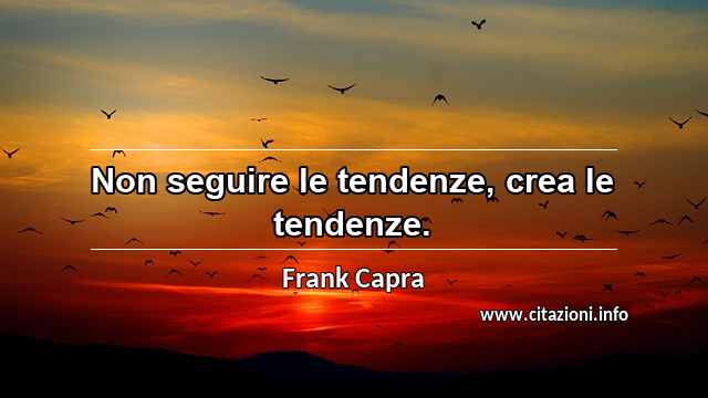“Non seguire le tendenze, crea le tendenze.”