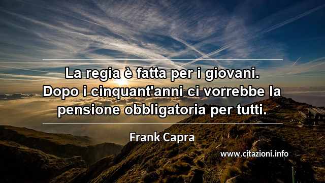 “La regia è fatta per i giovani. Dopo i cinquant'anni ci vorrebbe la pensione obbligatoria per tutti.”