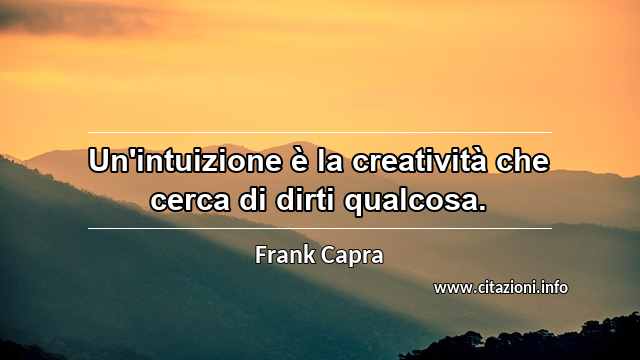 “Un'intuizione è la creatività che cerca di dirti qualcosa.”