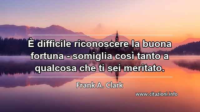 “È difficile riconoscere la buona fortuna - somiglia così tanto a qualcosa che ti sei meritato.”