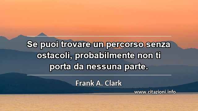 “Se puoi trovare un percorso senza ostacoli, probabilmente non ti porta da nessuna parte.”