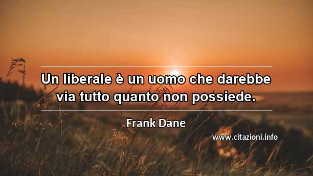 “Un liberale è un uomo che darebbe via tutto quanto non possiede.”