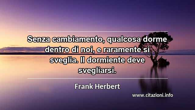 “Senza cambiamento, qualcosa dorme dentro di noi, e raramente si sveglia. Il dormiente deve svegliarsi.”