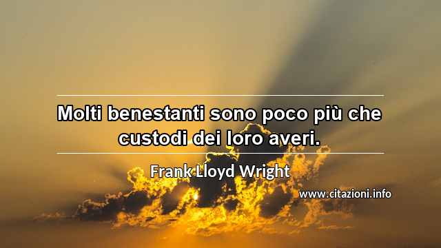 “Molti benestanti sono poco più che custodi dei loro averi.”