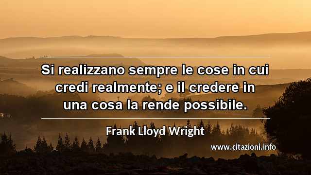 “Si realizzano sempre le cose in cui credi realmente; e il credere in una cosa la rende possibile.”