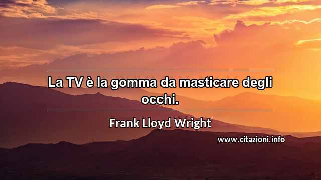 “La TV è la gomma da masticare degli occhi.”